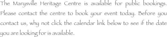 The Marysville Heritage Centre is available for public bookings.  Please contact the centre to book your event today. Before you contact us, why not click the calendar link below to see if the date you are looking for is available.